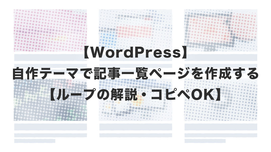 【WordPress】自作テーマで記事一覧ページを作成する【ループの解説・コピペOK】